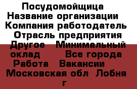Посудомойщица › Название организации ­ Компания-работодатель › Отрасль предприятия ­ Другое › Минимальный оклад ­ 1 - Все города Работа » Вакансии   . Московская обл.,Лобня г.